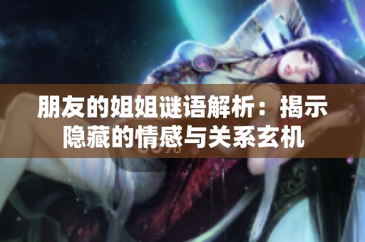 朋友的姐姐谜语解析：揭示隐藏的情感与关系玄机