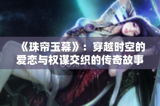 《珠帘玉幕》：穿越时空的爱恋与权谋交织的传奇故事