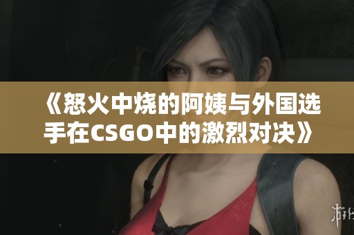 《怒火中烧的阿姨与外国选手在CSGO中的激烈对决》