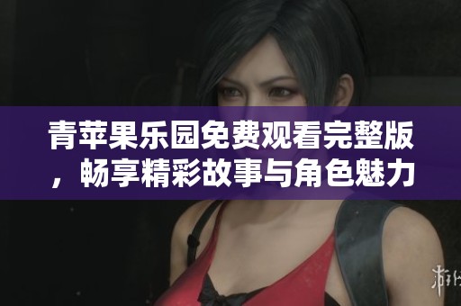 青苹果乐园免费观看完整版，畅享精彩故事与角色魅力