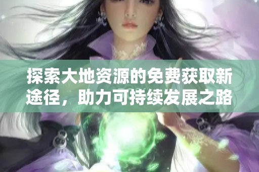 探索大地资源的免费获取新途径，助力可持续发展之路