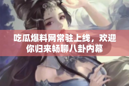 吃瓜爆料网常驻上线，欢迎你归来畅聊八卦内幕
