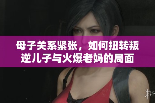 母子关系紧张，如何扭转叛逆儿子与火爆老妈的局面