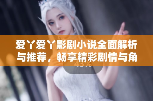 爱丫爱丫影剧小说全面解析与推荐，畅享精彩剧情与角色发展