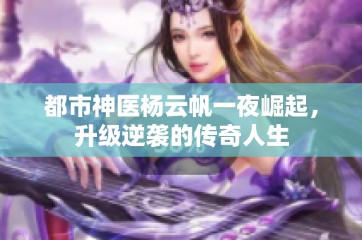 都市神医杨云帆一夜崛起，升级逆袭的传奇人生