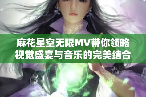 麻花星空无限MV带你领略视觉盛宴与音乐的完美结合