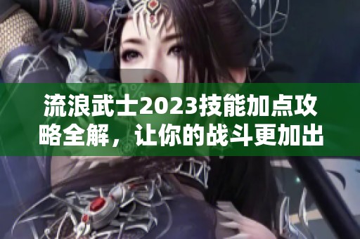 流浪武士2023技能加点攻略全解，让你的战斗更加出色