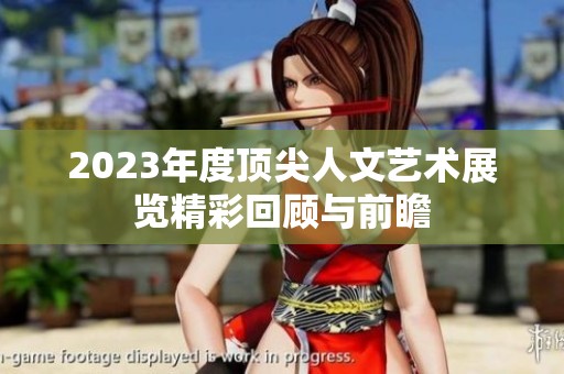 2023年度顶尖人文艺术展览精彩回顾与前瞻