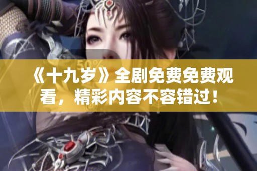 《十九岁》全剧免费免费观看，精彩内容不容错过！
