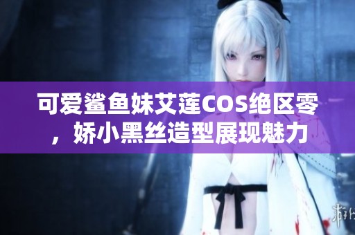 可爱鲨鱼妹艾莲COS绝区零，娇小黑丝造型展现魅力