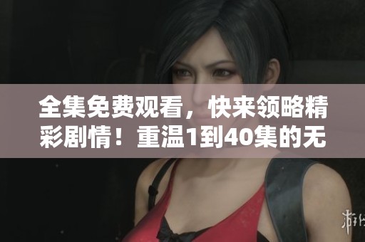 全集免费观看，快来领略精彩剧情！重温1到40集的无限魅力
