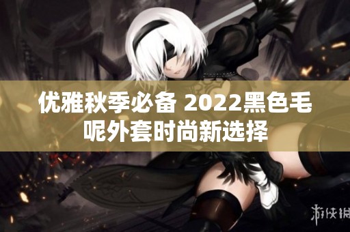 优雅秋季必备 2022黑色毛呢外套时尚新选择