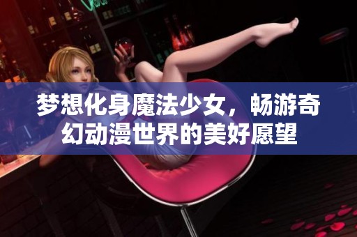 梦想化身魔法少女，畅游奇幻动漫世界的美好愿望