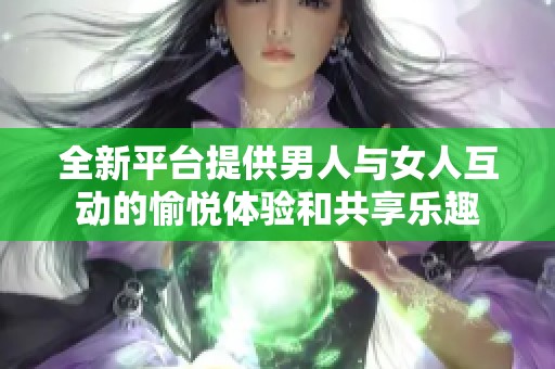全新平台提供男人与女人互动的愉悦体验和共享乐趣