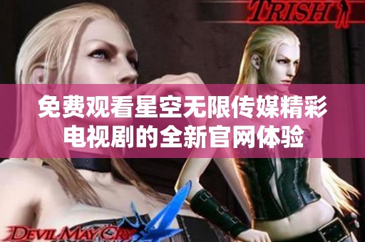 免费观看星空无限传媒精彩电视剧的全新官网体验