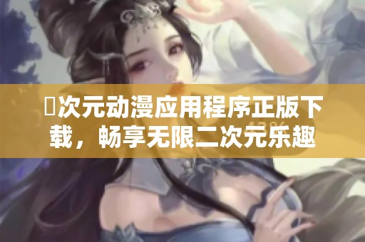 囧次元动漫应用程序正版下载，畅享无限二次元乐趣