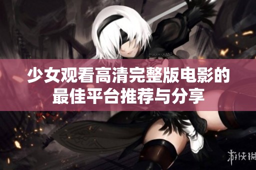 少女观看高清完整版电影的最佳平台推荐与分享