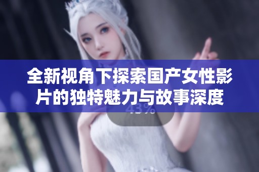 全新视角下探索国产女性影片的独特魅力与故事深度