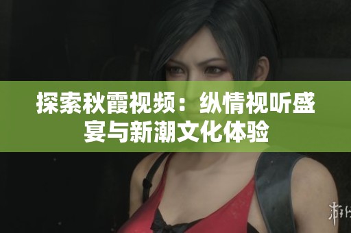 探索秋霞视频：纵情视听盛宴与新潮文化体验