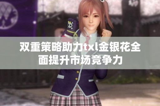 双重策略助力txl金银花全面提升市场竞争力