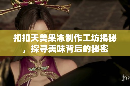 扣扣天美果冻制作工坊揭秘，探寻美味背后的秘密
