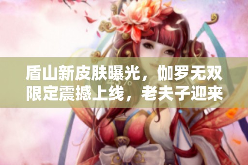 盾山新皮肤曝光，伽罗无双限定震撼上线，老夫子迎来末日机甲试玩