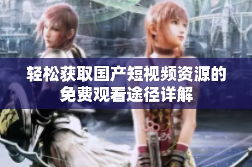 轻松获取国产短视频资源的免费观看途径详解