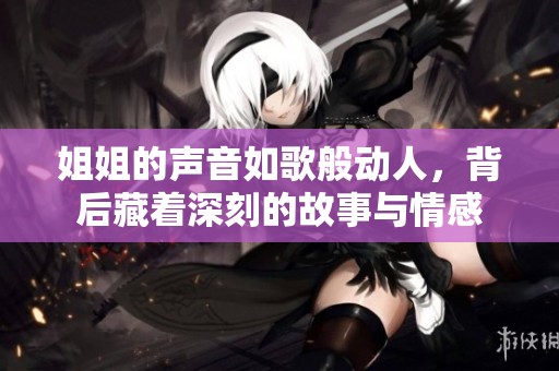 姐姐的声音如歌般动人，背后藏着深刻的故事与情感