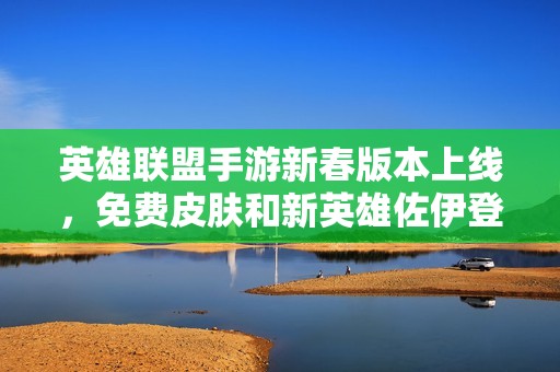 英雄联盟手游新春版本上线，免费皮肤和新英雄佐伊登场！