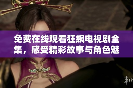 免费在线观看狂飙电视剧全集，感受精彩故事与角色魅力