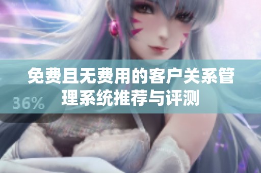 免费且无费用的客户关系管理系统推荐与评测