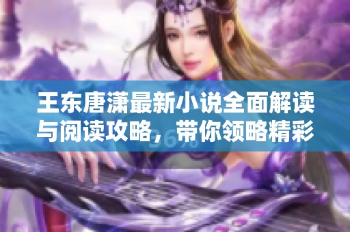 王东唐潇最新小说全面解读与阅读攻略，带你领略精彩剧情