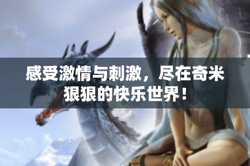感受激情与刺激，尽在奇米狠狠的快乐世界！