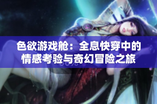 色欲游戏舱：全息快穿中的情感考验与奇幻冒险之旅