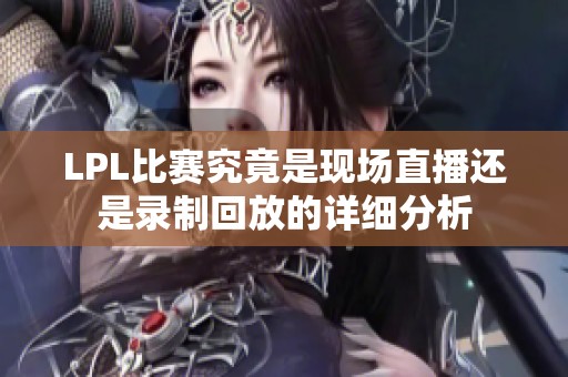 LPL比赛究竟是现场直播还是录制回放的详细分析