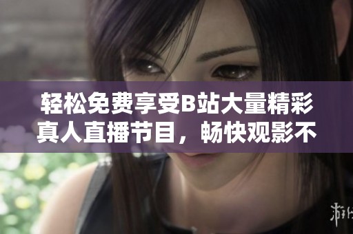 轻松免费享受B站大量精彩真人直播节目，畅快观影不再难