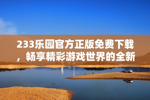 233乐园官方正版免费下载，畅享精彩游戏世界的全新体验