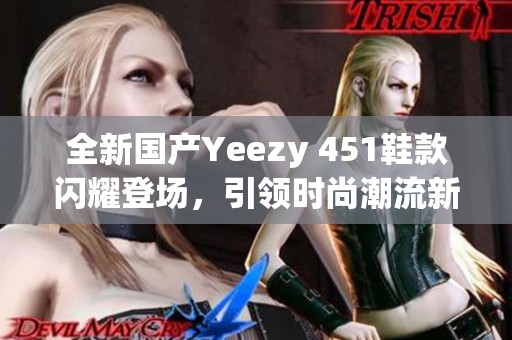 全新国产Yeezy 451鞋款闪耀登场，引领时尚潮流新风尚