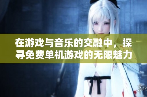 在游戏与音乐的交融中，探寻免费单机游戏的无限魅力