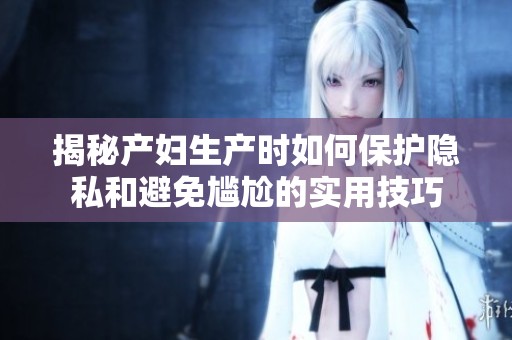 揭秘产妇生产时如何保护隐私和避免尴尬的实用技巧