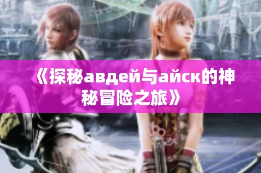 《探秘авдей与айск的神秘冒险之旅》