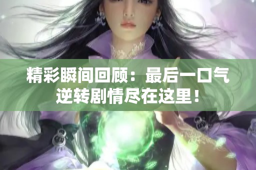 精彩瞬间回顾：最后一口气逆转剧情尽在这里！