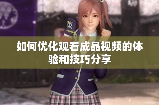 如何优化观看成品视频的体验和技巧分享