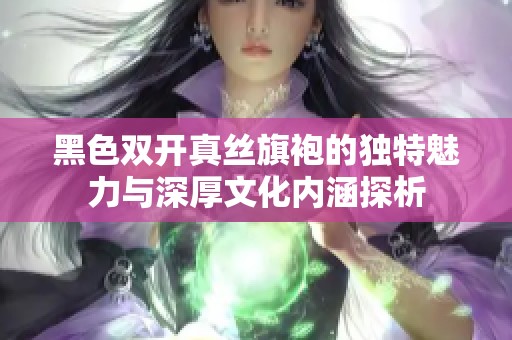 黑色双开真丝旗袍的独特魅力与深厚文化内涵探析