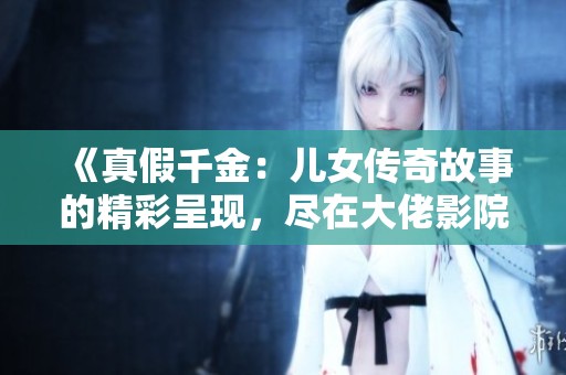 《真假千金：儿女传奇故事的精彩呈现，尽在大佬影院》