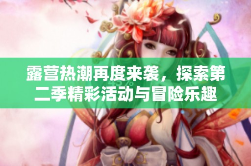 露营热潮再度来袭，探索第二季精彩活动与冒险乐趣