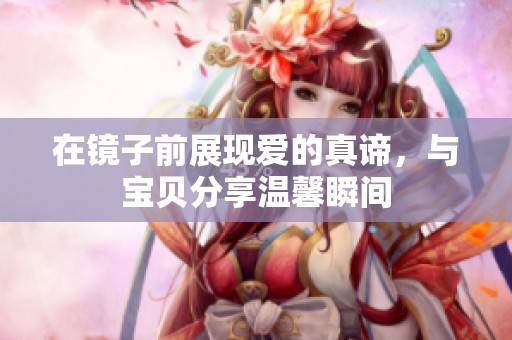 在镜子前展现爱的真谛，与宝贝分享温馨瞬间