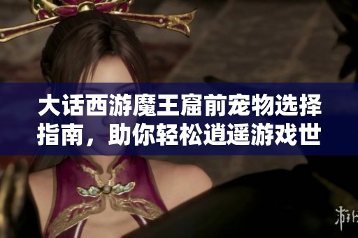 大话西游魔王窟前宠物选择指南，助你轻松逍遥游戏世界
