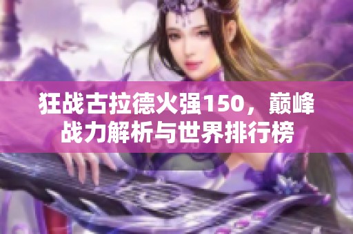 狂战古拉德火强150，巅峰战力解析与世界排行榜