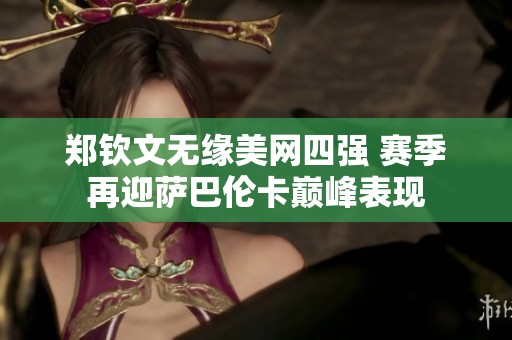 郑钦文无缘美网四强 赛季再迎萨巴伦卡巅峰表现